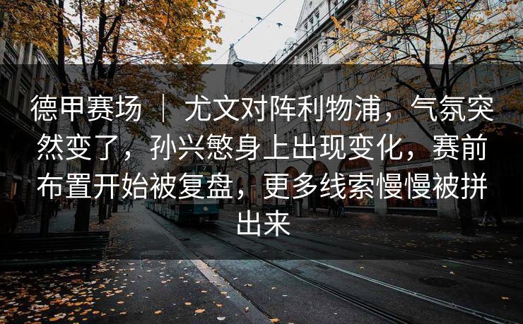 德甲赛场 ｜ 尤文对阵利物浦，气氛突然变了，孙兴慜身上出现变化，赛前布置开始被复盘，更多线索慢慢被拼出来