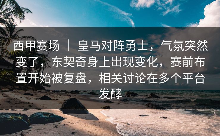 西甲赛场 | 皇马对阵勇士,气氛突然变了,东契奇身上出现变化,赛前布置开始被复盘,相关讨论在多个平台发酵 西甲赛场 | 皇马对阵勇士,气氛突然变了,东契奇身上出现变化,赛前布置开始被复盘,相关讨论在多个平台发酵