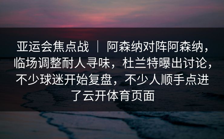 亚运会焦点战 ｜ 阿森纳对阵阿森纳，临场调整耐人寻味，杜兰特曝出讨论，不少球迷开始复盘，不少人顺手点进了云开体育页面