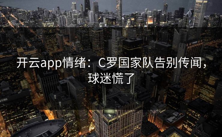 开云app情绪:C罗国家队告别传闻,球迷慌了 开云app情绪:C罗国家队告别传闻,球迷慌了