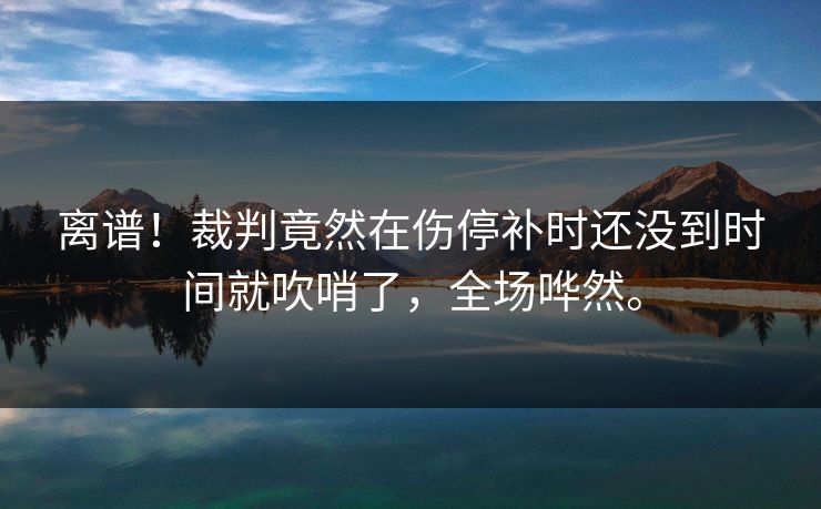 离谱!裁判竟然在伤停补时还没到时间就吹哨了,全场哗然。 离谱!裁判竟然在伤停补时还没到时间就吹哨了,全场哗然。