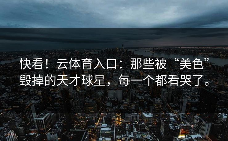 快看!云体育入口:那些被“美色”毁掉的天才球星,每一个都看哭了。 快看!云体育入口:那些被“美色”毁掉的天才球星,每一个都看哭了。