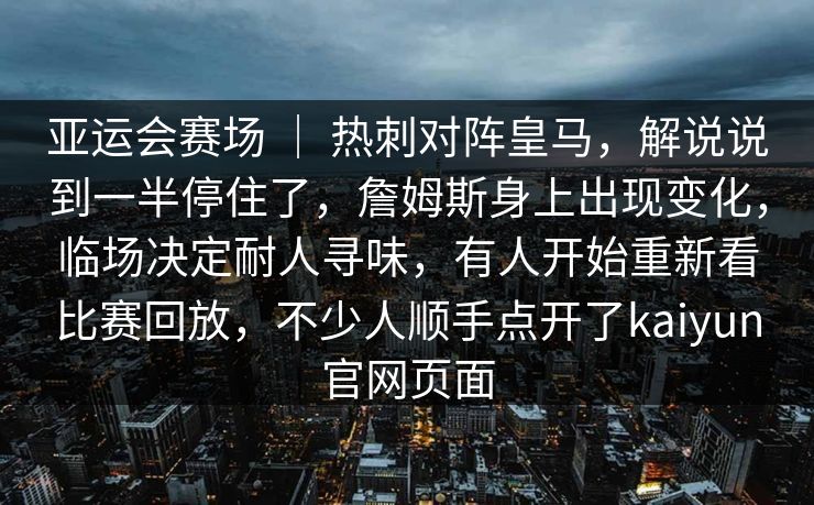 亚运会赛场 | 热刺对阵皇马,解说说到一半停住了,詹姆斯身上出现变化,临场决定耐人寻味,有人开始重新看比赛回放,不少人顺手点开了kaiyun官网页面 亚运会赛场 | 热刺对阵皇马,解说说到一半停住了,詹姆斯身上出现变化,临场决定耐人寻味,有人开始重新看比赛回放,不少人顺手点开了kaiyun官网页面