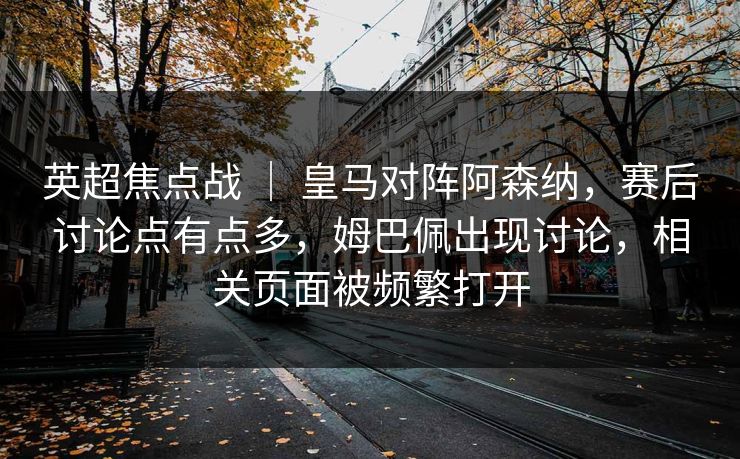 英超焦点战 | 皇马对阵阿森纳,赛后讨论点有点多,姆巴佩出现讨论,相关页面被频繁打开 英超焦点战 | 皇马对阵阿森纳,赛后讨论点有点多,姆巴佩出现讨论,相关页面被频繁打开